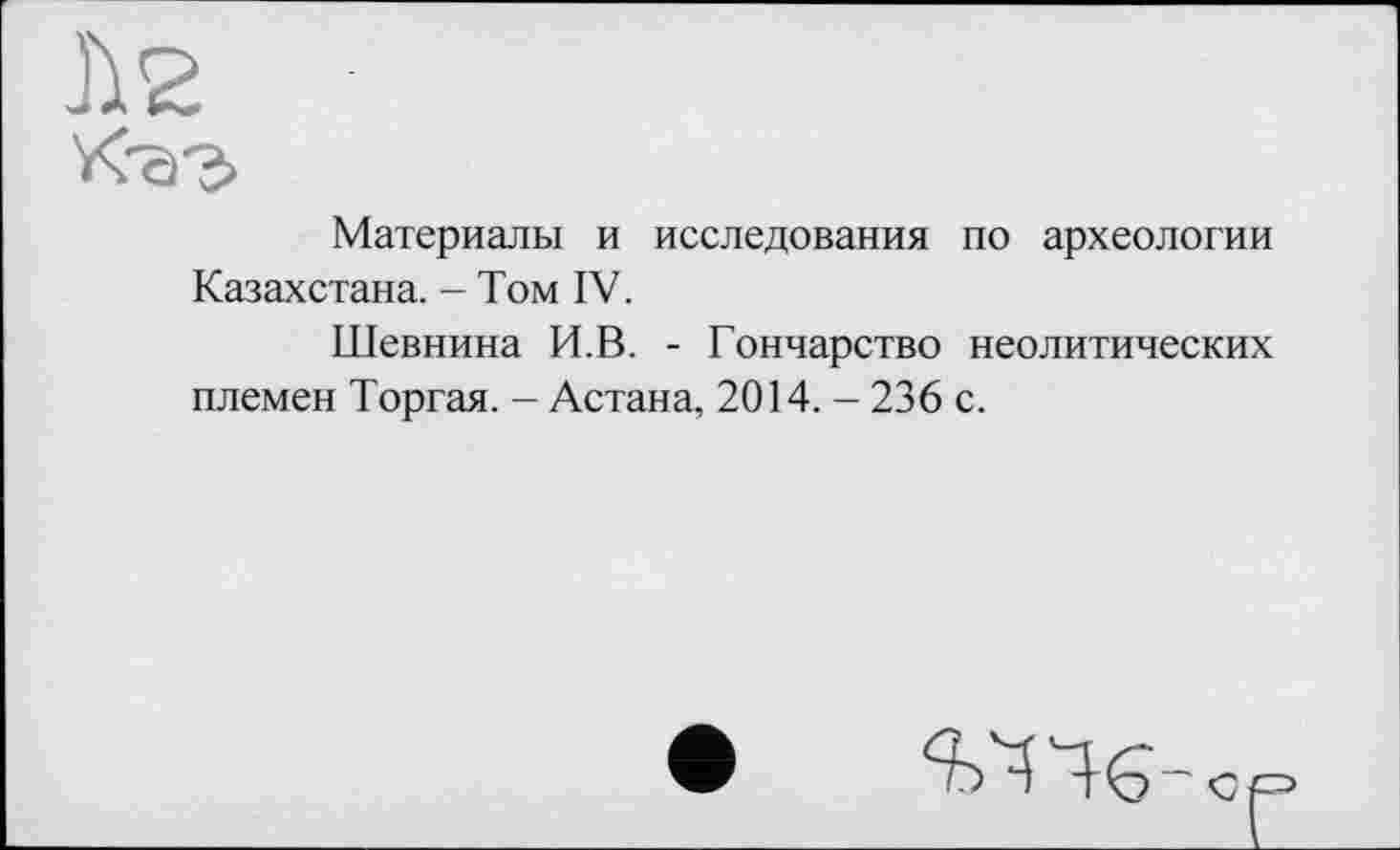 ﻿J12
Материалы и исследования по археологии Казахстана. - Том IV.
Шевнина И.В. - Гончарство неолитических племен Торгая. - Астана, 2014. - 236 с.